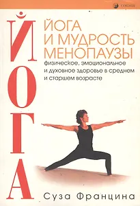 Йога и мудрость менопаузы. Физическое, эмоциональное и духовное здоровье в среднем и старшем возраст