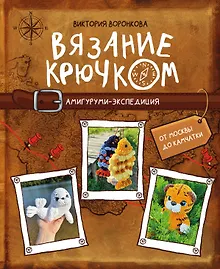 Вязание крючком. Амигуруми-экспедиция. От Москвы до Камчатки