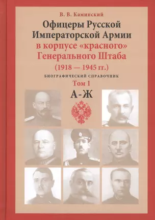 Офицеры Русской Императорской Армии в корпусе "красного" Генерального Штаба. Персональный состав, служебная занятость, специфика личных судеб (1918-1945 гг.). Биографический справочник. Том 1. А-Ж — 2637901 — 1