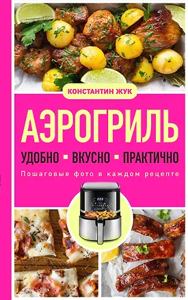 Книга Аэрогриль. Удобно. Вкусно. Практично. Пошаговые фото в каждом рецепте (Константин Жук)