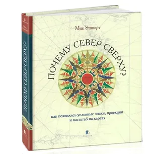 Книга Почему север сверху? Как появились условные знаки, проекции и масштаб на картах. Издание 3-е, исправленное (Мик Эшворт)