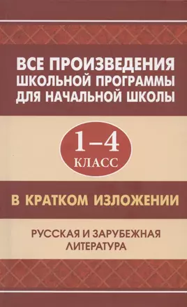 Все произведения школьной программы для начальной школы 1-4 класс в кратком изложении. Русская и зарубежная литература — 7880691 — 1