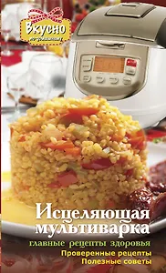 Исцеляющая мультиварка. Главные рецепты здоровья
