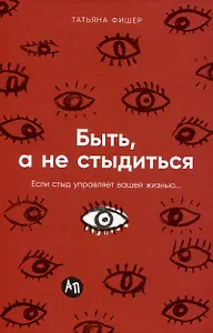 Быть, а не стыдиться: Если стыд управляет вашей жизнью...