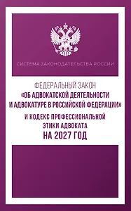 Федеральный закон "Об адвокатской деятельности и адвокатуре в Российской Федерации" и Кодекс профессиональной этики адвоката на 2027 год