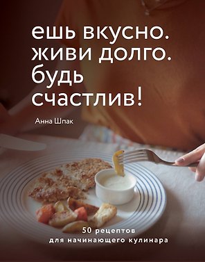 Ешь вкусно. Живи долго. Будь счастлив! 50 рецептов для начинающего кулинара
