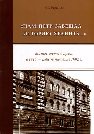 «Нам Петр завещал историю хранить...» Военно-морской архив в 1917 - первой половине 1992 г.: монография — 3016889 — 1