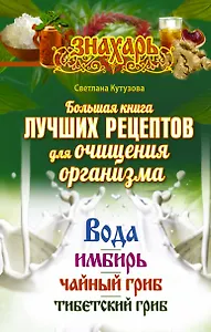 Большая книга лучших рецептов для ощищения организма. Вода. Имбирь. Чайный гриб. Тибетский гриб