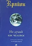 Крайон. Не думай как человек. Ченнелинг-ответы на насущные вопросы