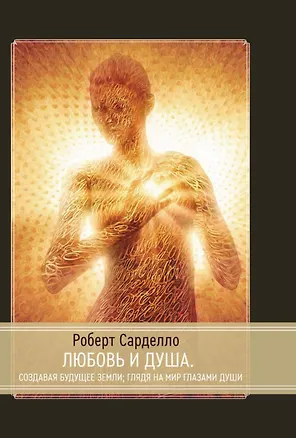 Книга Любовь и душа. Создавая будущее Земли. Глядя на мир глазами души (Роберт Сарделло)