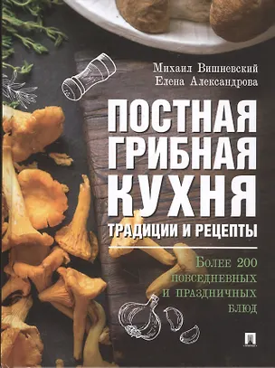 Книга Постная грибная кухня. Традиции и рецепты. Более 200 повседневных и праздничных блюд (Михаил Вишневский, Елена Александрова)