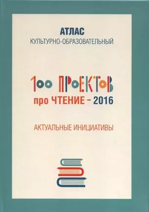 100 проектов про чтение - 2016. Актуальные инициативы. Культурно-образовательный атлас — 339749 — 1