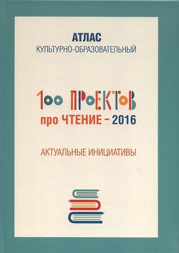 Книга 100 проектов про чтение - 2016. Актуальные инициативы. Культурно-образовательный атлас () — 1