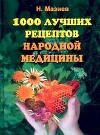 Книга 1000 лучших рецептов народной мединицы. Новейшая энциклопедия народного целительства (Николай Мазнев)