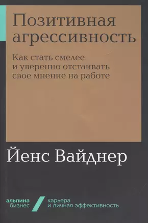 Позитивная агрессивность. Как стать смелее и уверенно отстаивать свое мнение на работе — 2774641 — 1