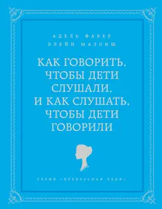 Как говорить чтобы дети слушали, и как слушать, чтобы дети говорили