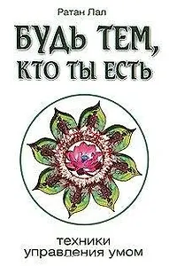 Будь тем, кто ты есть. 2-е изд. Техники управления умом