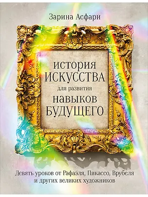 Книга История искусства для развития навыков будущего: Девять уроков от Рафаэля, Пикассо, Врубеля и других великих художников (Зарина Асфари)