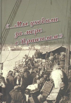 «...Мы уходили за море с Врангелем». Крымский Исход 1920 года: хроника и воспоминания — 2856488 — 1