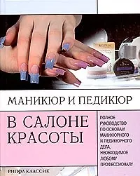 Книга Маникюр и педикюр в салоне красоты: Полное руководство по основам маникюра и педикюр.дела, необходим ()