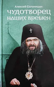 Чудотворец наших времен. Святитель Иоанн, архиепископ Шанхайский и Сан-Францисский. Повесть. Биографический очерк. Акафист