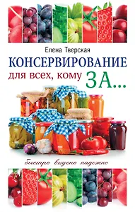 Консервирование для всех, кому за... Быстро, вкусно, надежно! = Консервирование по всем правилам