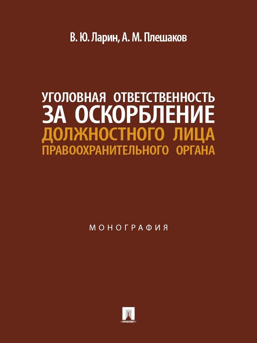 Александр Михайлович Плешаков, Виктор Юрьевич Ларин Уголовная ответственность за оскорбление должностного лица правоохранительного органа. Монография