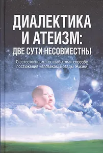 Диалектика и атеизм: две сути несовместны. О естественном, но "забытом" способе постижения человеком Правды Жизни (Редакция 2013 г.)