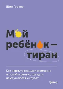 Мой ребенок – тиран! Как вернуть взаимопонимание и покой в семью, где дети не слушаются и грубят