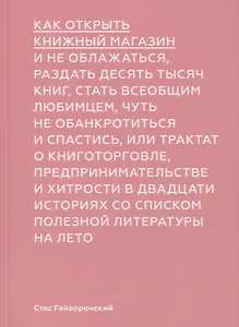 Как открыть книжный магазин и не облажаться, раздать десять тысяч книг, стать всеобщим любимцем, чуть не обанктротиться и спастись, или трактат о книготорговле, предпринимательстве и хитрости в двадцати историях со списком полезной литературы на лето