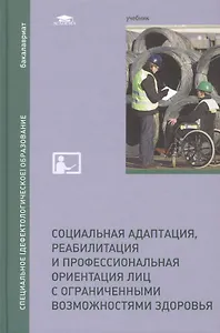 Социальная адаптация, реабилитация и профессиональная ориентация лиц с ограниченными возможностями здоровья. Учебник
