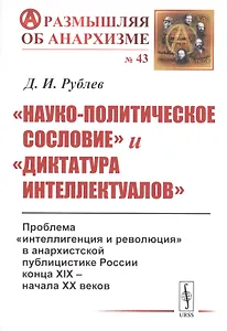 «Науко-политическое сословие» и «диктатура интеллектуалов». Проблема «интеллигенция и революция» в анархистской публицистике России конца XIX - начала XX веков