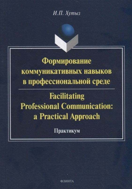 

Формирование коммуникативных навыков в профессиональной среде. Facilitating Professional Communication: a Practical Approach. Практикум