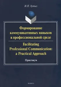 Формирование коммуникативных навыков в профессиональной среде. Facilitating Professional Communication: a Practical Approach. Практикум