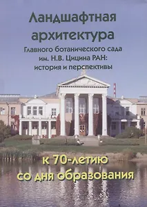 Ландшафтная архитектура Главного ботанического сада им. Н.В. Цицина РАН: история и перспективы. К 70-лети. со дня образования
