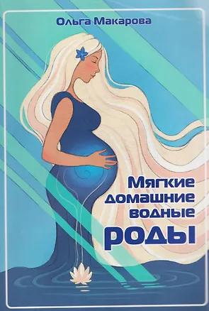 Книга Мягкие домашние водные роды. 20-летний опыт многодетной мамы. Практические рекомендации (Ольга Макарова)