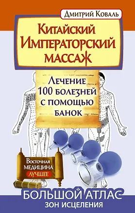 Книга Китайский императорский массаж. Лечение 100 болезней с помощью банок. Большой атлас зон исцеления (Дмитрий Коваль)