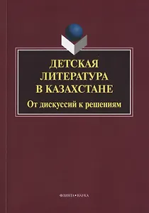 Детская литература в Казахстане. От дискуссий к решениям. Коллективная монография. 2-е издание, исправленное