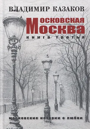 Книга Московская Москва. Книга третья. Московские истории о любви (Владимир Казаков)