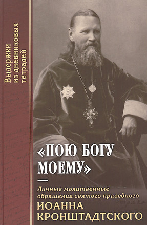 "Пою Богу моему". Личные молитвенные обращения святого праведного Иоанна Кронштадтского. Выдержки из дневниковых тетрадей за 1856-1864 гг. — 2482542 — 1