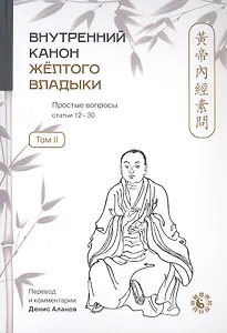 Внутренний Канон Жёлтого Владыки = Хуан Ди Нэй Цзин. В семи томах. Том II. Простые вопросы. Статьи 12-30