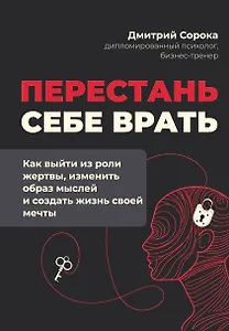 Перестань себе врать: как выйти из роли жертвы, изменить образ мыслей и создать жизнь своей мечты