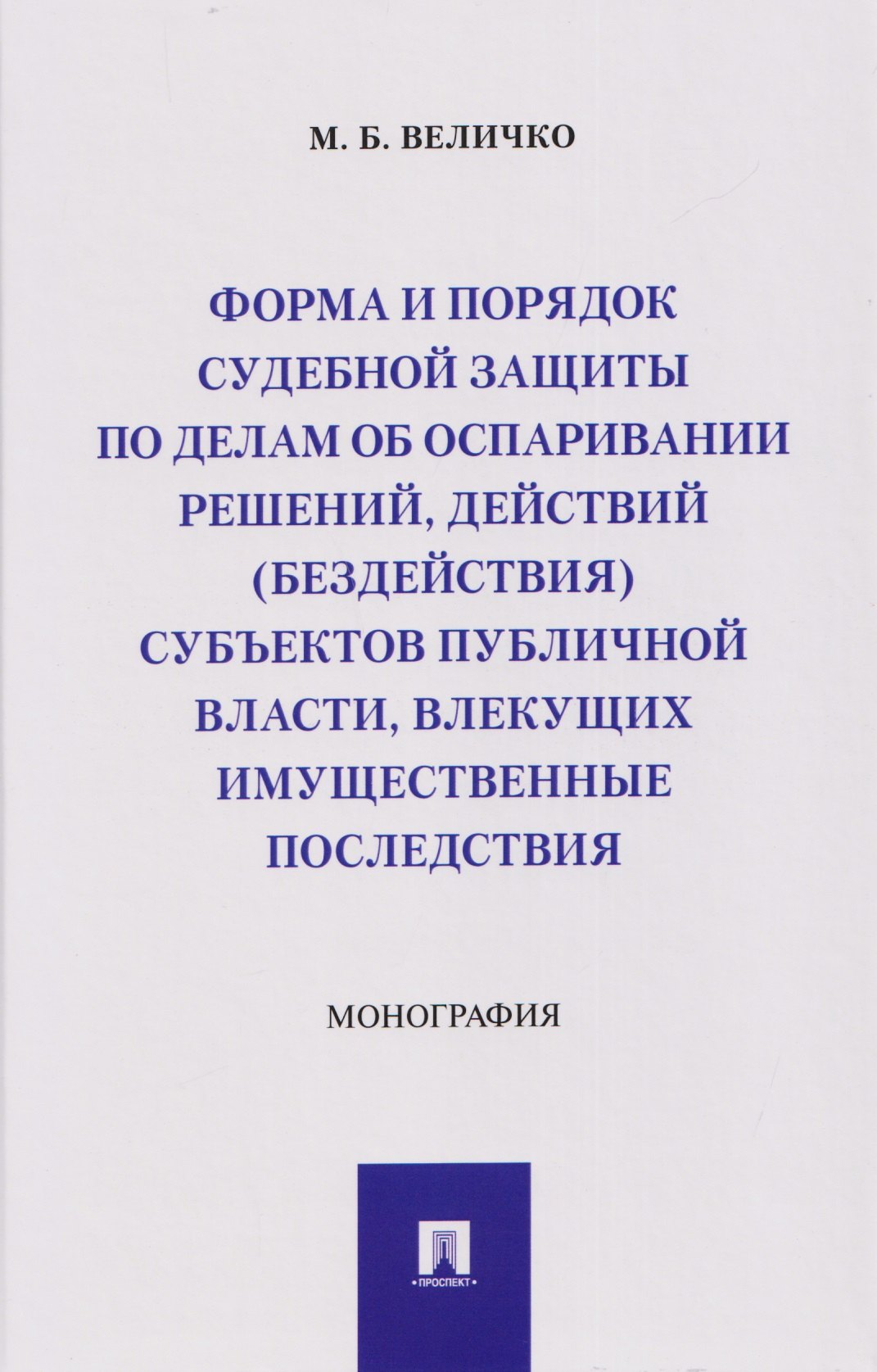 Величко Михаил Викторович: Форма и порядок судебной защиты по делам об оспаривании решений, действий (бездействия) субъектов публичной власти, влекущих имущественные последствия. Монография