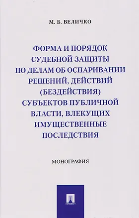 Книга Форма и порядок судебной защиты по делам об оспаривании решений, действий (бездействия) субъектов публичной власти, влекущих имущественные последствия. Монография (Михаил Величко)