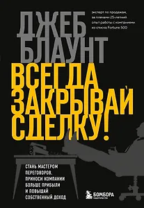 Всегда закрывай сделку! Стань мастером переговоров, приноси компании больше прибыли и повышай собственный доход