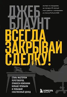 Всегда закрывай сделку! Стань мастером переговоров, приноси компании больше прибыли и повышай собственный доход