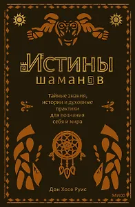 Истины шаманов. Тайные знания, истории и духовные практики для познания себя и мира