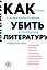 Как убить литературу. Очерки о литературной политике и литературе начала 21 века — 2875133 — 1