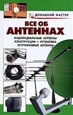 Все об антеннах: Индивидуальные антенны, конструкции, установка, спутниковые антенны: Справочник — 2096846 — 1