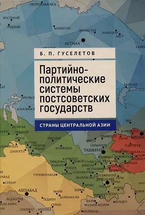 Книга Партийно-политические системы постсоветских государств: страны Центральной Азии: [монография] (Борис Гуселетов)